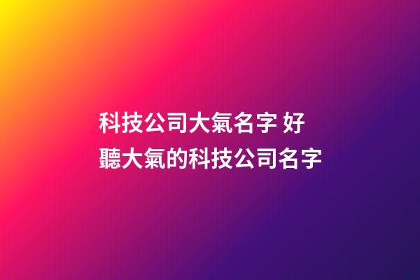 科技公司大氣名字 好聽大氣的科技公司名字-第1張-公司起名-玄機派